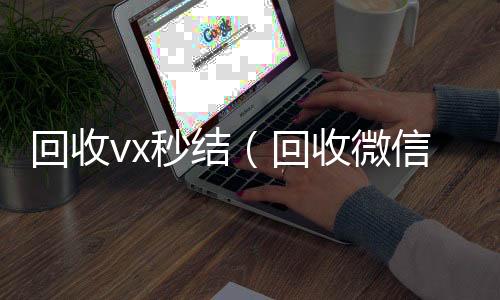 回收vx秒24小时全天回收vx结（回收微信秒结）